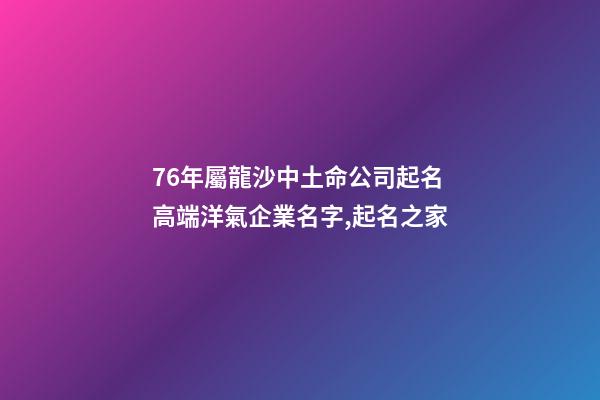76年屬龍沙中土命公司起名 高端洋氣企業名字,起名之家